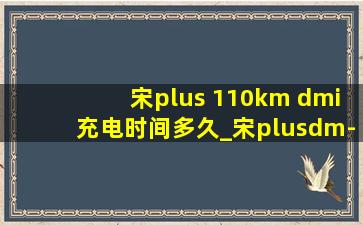 宋plus 110km dmi充电时间多久_宋plusdm-i110km充电需要多久